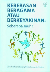 Kebebasan Beragama Atau Berkeyakinan: Seberapa Jauh? Sebuah Referensi tentang Prinsip-prinsip dan Praktek